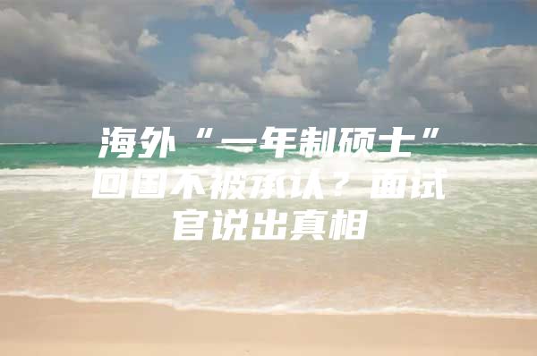 海外“一年制碩士”回國不被承認(rèn)？面試官說出真相