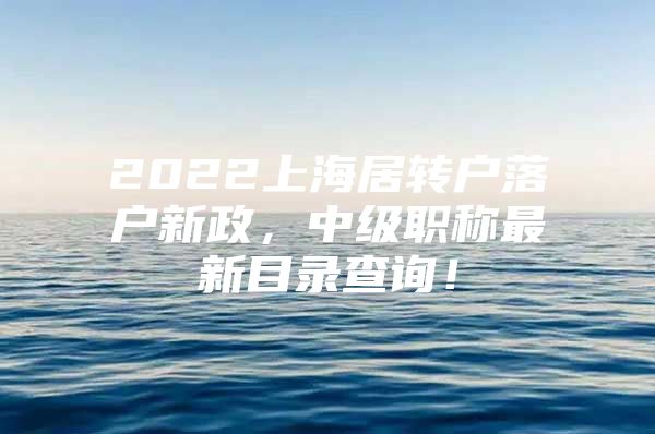 2022上海居轉(zhuǎn)戶落戶新政，中級職稱最新目錄查詢！