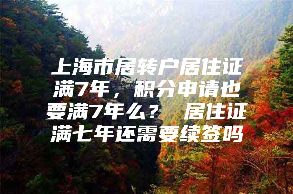 上海市居轉戶居住證滿7年，積分申請也要滿7年么？ 居住證滿七年還需要續(xù)簽嗎