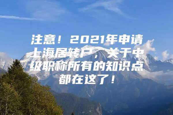 注意！2021年申請(qǐng)上海居轉(zhuǎn)戶，關(guān)于中級(jí)職稱(chēng)所有的知識(shí)點(diǎn)都在這了！