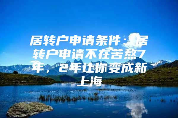 居轉(zhuǎn)戶申請(qǐng)條件：居轉(zhuǎn)戶申請(qǐng)不在苦熬7年，2年讓你變成新上海