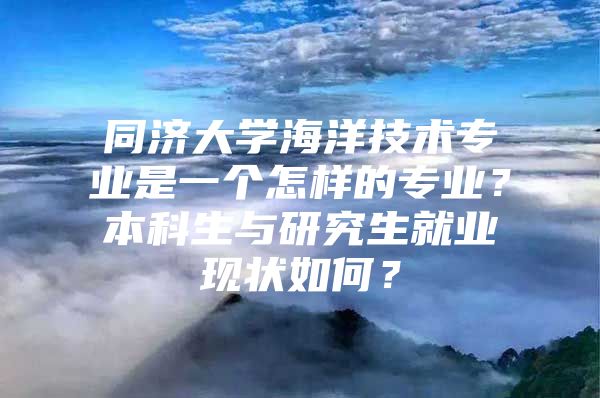 同濟(jì)大學(xué)海洋技術(shù)專業(yè)是一個怎樣的專業(yè)？本科生與研究生就業(yè)現(xiàn)狀如何？