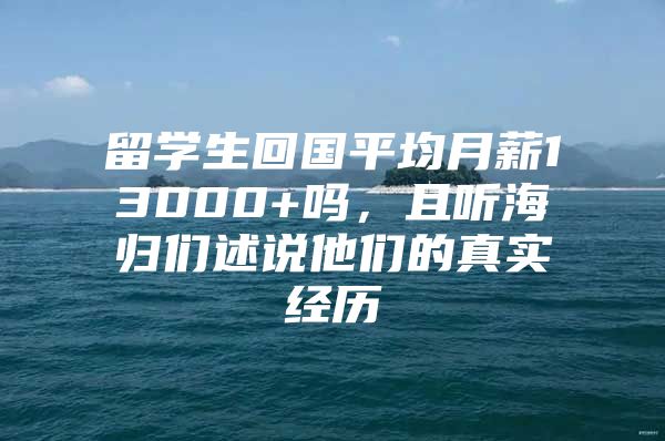 留學(xué)生回國(guó)平均月薪13000+嗎，且聽(tīng)海歸們述說(shuō)他們的真實(shí)經(jīng)歷