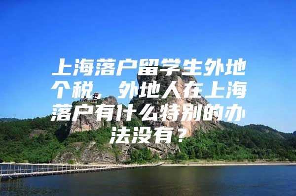 上海落戶留學生外地個稅，外地人在上海落戶有什么特別的辦法沒有？