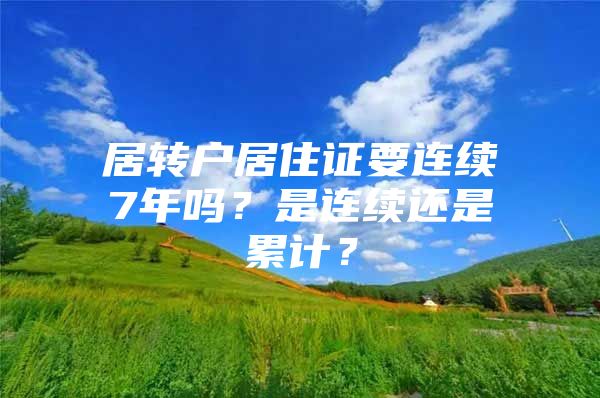 居轉(zhuǎn)戶居住證要連續(xù)7年嗎？是連續(xù)還是累計？