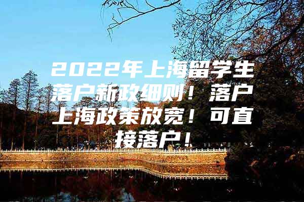 2022年上海留學(xué)生落戶新政細(xì)則！落戶上海政策放寬！可直接落戶！