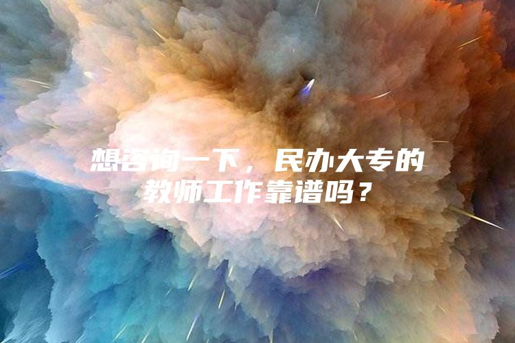 想咨詢一下，民辦大專的教師工作靠譜嗎？