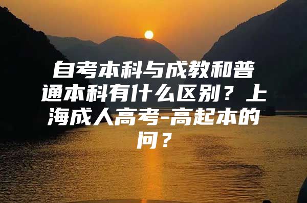 自考本科與成教和普通本科有什么區(qū)別？上海成人高考-高起本的問(wèn)？