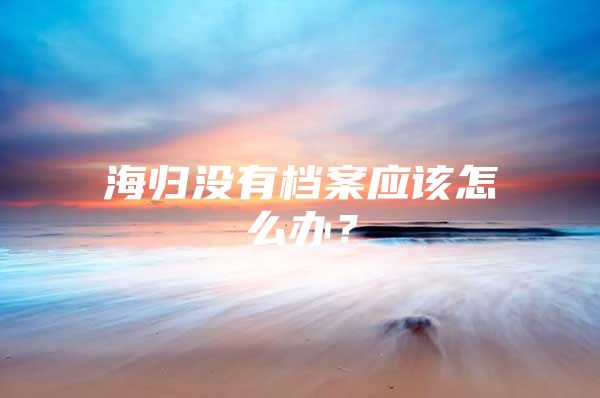 海歸沒有檔案應(yīng)該怎么辦？