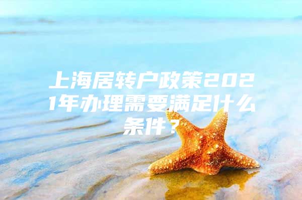 上海居轉(zhuǎn)戶政策2021年辦理需要滿足什么條件？