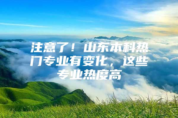 注意了！山東本科熱門專業(yè)有變化，這些專業(yè)熱度高