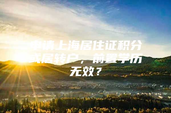 申請(qǐng)上海居住證積分或居轉(zhuǎn)戶，前置學(xué)歷無效？