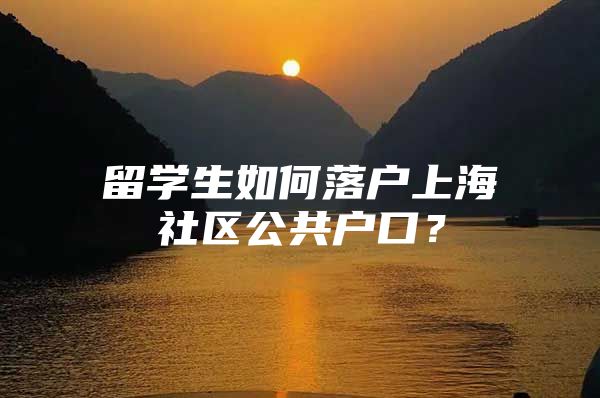 留學(xué)生如何落戶(hù)上海社區(qū)公共戶(hù)口？