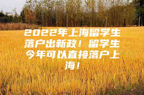 2022年上海留學(xué)生落戶出新政！留學(xué)生今年可以直接落戶上海！