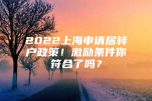 2022上海申請居轉戶政策！激勵條件你符合了嗎？