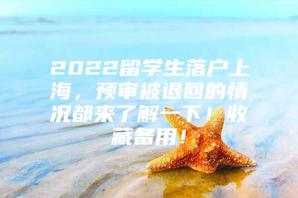 2022留學生落戶上海，預審被退回的情況都來了解一下！收藏備用！