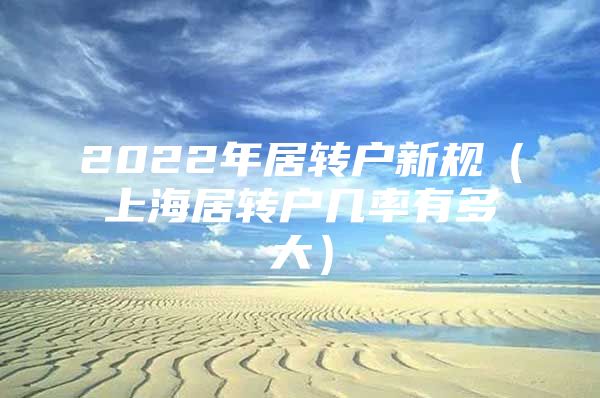 2022年居轉(zhuǎn)戶新規(guī)（上海居轉(zhuǎn)戶幾率有多大）