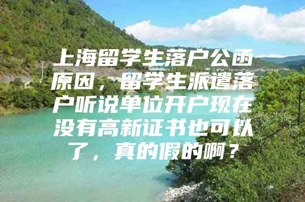 上海留學(xué)生落戶公函原因，留學(xué)生派遣落戶聽說單位開戶現(xiàn)在沒有高新證書也可以了，真的假的??？