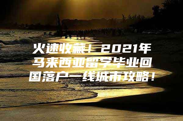 火速收藏！2021年馬來西亞留學(xué)畢業(yè)回國落戶一線城市攻略！