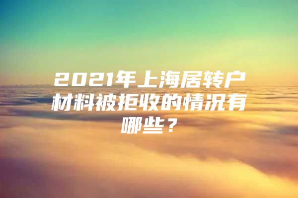 2021年上海居轉(zhuǎn)戶材料被拒收的情況有哪些？