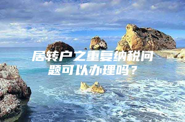 居轉(zhuǎn)戶之重復(fù)納稅問題可以辦理嗎？