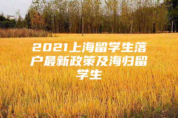 2021上海留學(xué)生落戶最新政策及海歸留學(xué)生