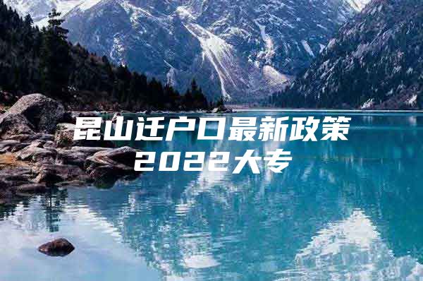 昆山遷戶口最新政策2022大專