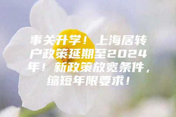 事關升學！上海居轉戶政策延期至2024年！新政策放寬條件，縮短年限要求！