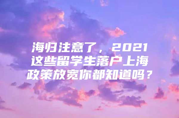 海歸注意了，2021這些留學生落戶上海政策放寬你都知道嗎？