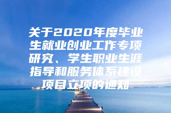 關(guān)于2020年度畢業(yè)生就業(yè)創(chuàng)業(yè)工作專項研究、學(xué)生職業(yè)生涯指導(dǎo)和服務(wù)體系建設(shè)項目立項的通知