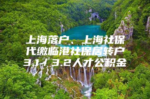 上海落戶、上海社保代繳臨港社保居轉(zhuǎn)戶3.1／3.2人才公積金