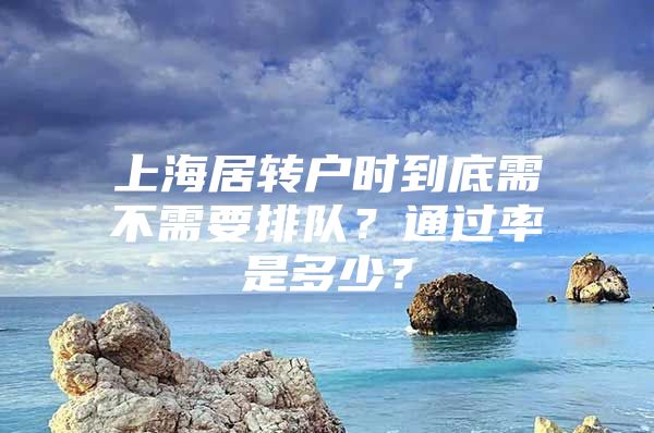 上海居轉(zhuǎn)戶時(shí)到底需不需要排隊(duì)？通過率是多少？