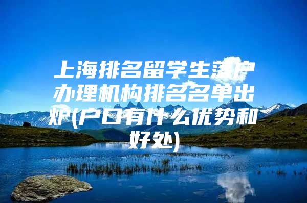 上海排名留學(xué)生落戶辦理機構(gòu)排名名單出爐(戶口有什么優(yōu)勢和好處)