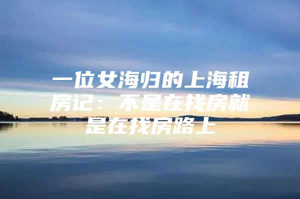 一位女海歸的上海租房記：不是在找房就是在找房路上