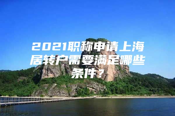 2021職稱申請上海居轉(zhuǎn)戶需要滿足哪些條件？