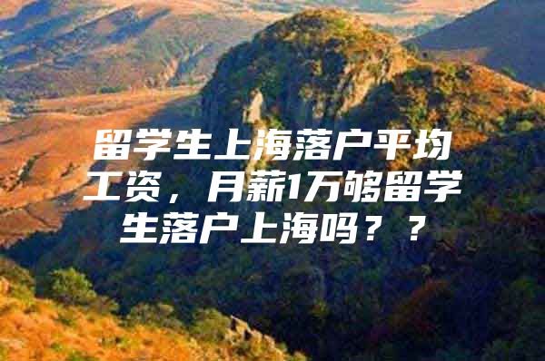 留學生上海落戶平均工資，月薪1萬夠留學生落戶上海嗎？？