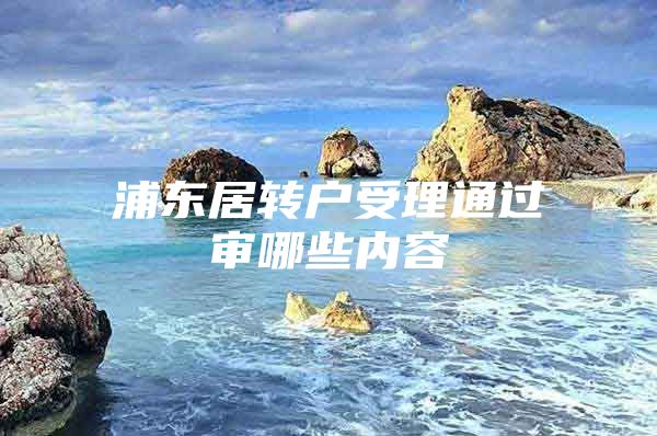 浦東居轉(zhuǎn)戶受理通過審哪些內(nèi)容