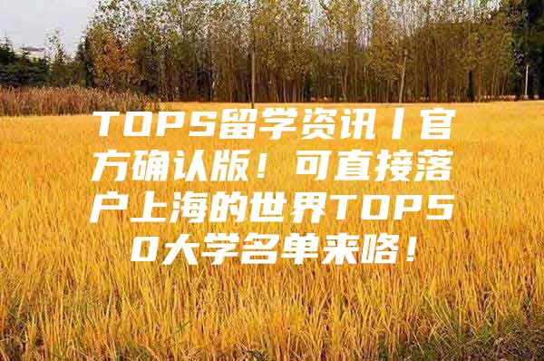 TOPS留學(xué)資訊丨官方確認(rèn)版！可直接落戶上海的世界TOP50大學(xué)名單來(lái)咯！