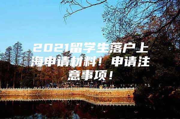 2021留學(xué)生落戶上海申請(qǐng)材料！申請(qǐng)注意事項(xiàng)！