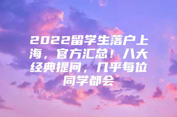 2022留學(xué)生落戶上海，官方匯總！八大經(jīng)典提問，幾乎每位同學(xué)都會(huì)