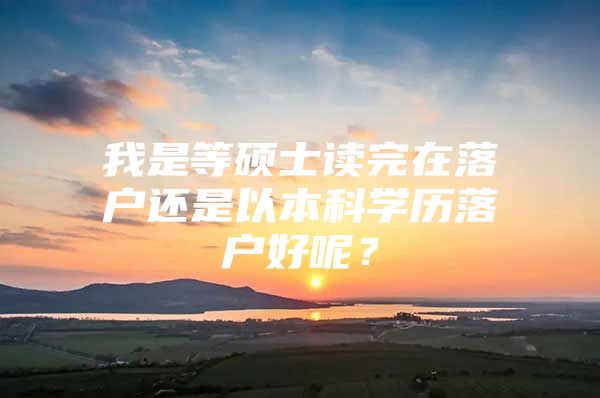 我是等碩士讀完在落戶(hù)還是以本科學(xué)歷落戶(hù)好呢？