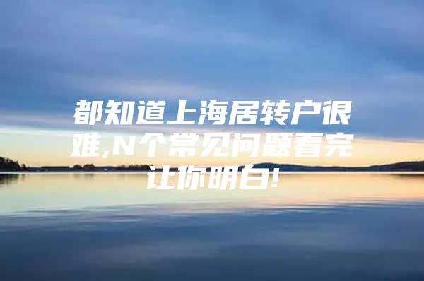 都知道上海居轉(zhuǎn)戶很難,N個常見問題看完讓你明白!