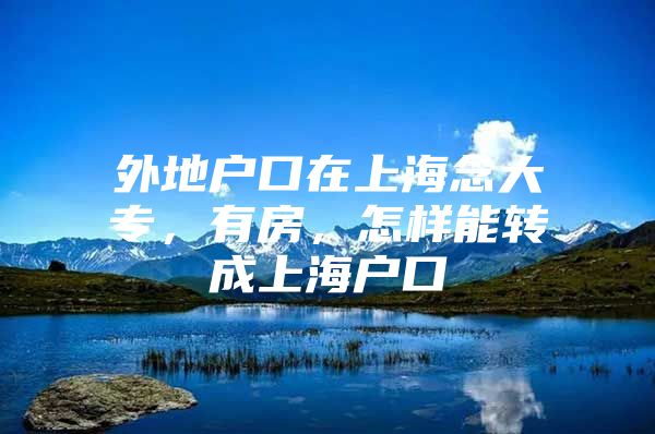 外地戶口在上海念大專，有房，怎樣能轉(zhuǎn)成上海戶口