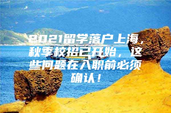 2021留學(xué)落戶上海，秋季校招已開始，這些問題在入職前必須確認(rèn)！