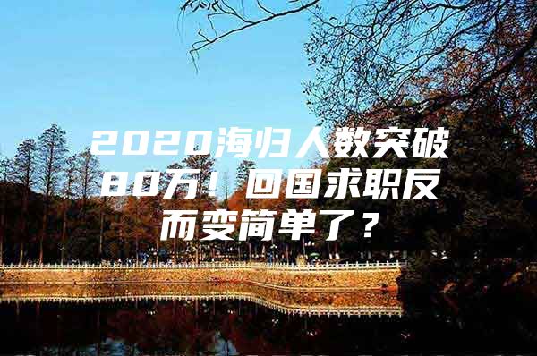 2020海歸人數(shù)突破80萬(wàn)！回國(guó)求職反而變簡(jiǎn)單了？