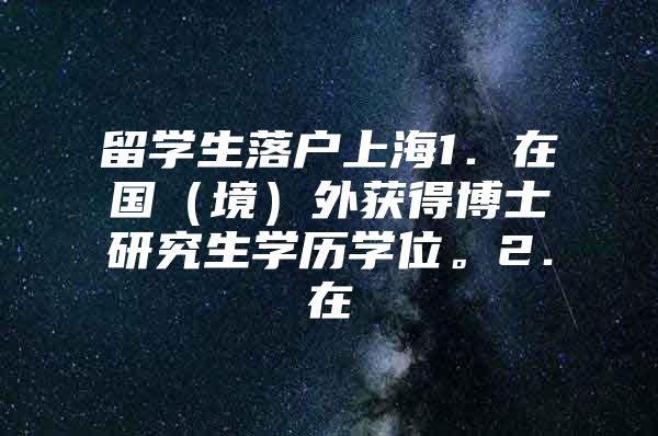 留學生落戶上海1．在國（境）外獲得博士研究生學歷學位。2．在