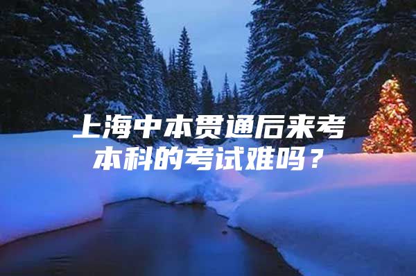 上海中本貫通后來考本科的考試難嗎？