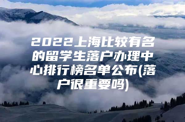 2022上海比較有名的留學(xué)生落戶辦理中心排行榜名單公布(落戶很重要嗎)