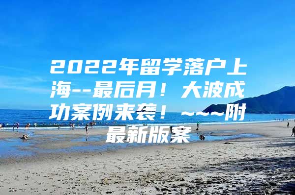 2022年留學(xué)落戶上海--最后月！大波成功案例來襲！~~~附最新版案