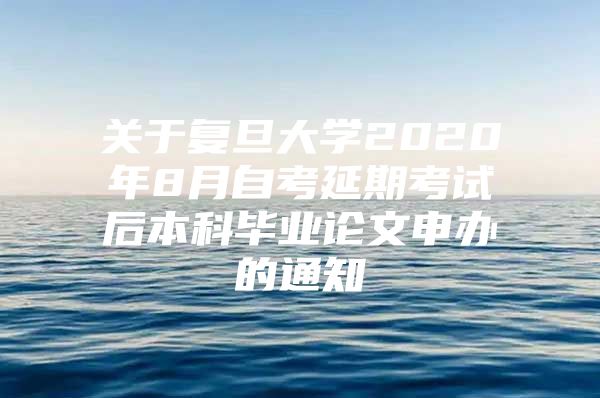 關(guān)于復(fù)旦大學(xué)2020年8月自考延期考試后本科畢業(yè)論文申辦的通知